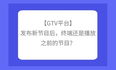 【GTV平臺】發(fā)布新節(jié)目后，終端還是播放之前的節(jié)目？