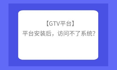 【GTV平臺】平臺安裝后，訪問不了系統(tǒng)？