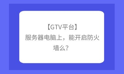 【GTV平臺】服務器電腦上，能開啟防火墻么？